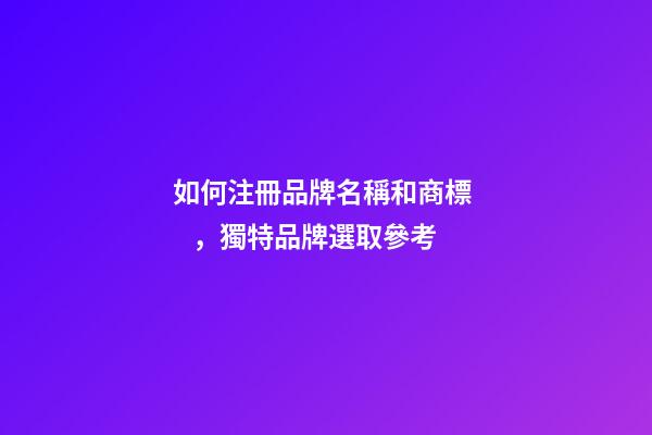 如何注冊品牌名稱和商標，獨特品牌選取參考